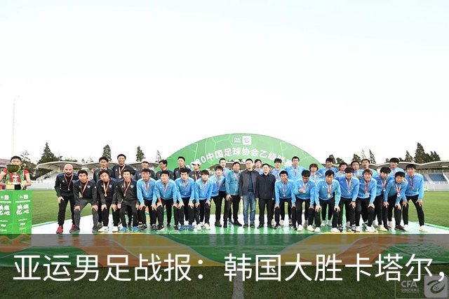 亚运男足战报：韩国大胜卡塔尔，斯旺西前锋斩获帽子戏法；越南遗憾失分